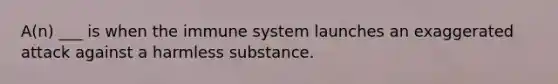 A(n) ___ is when the immune system launches an exaggerated attack against a harmless substance.