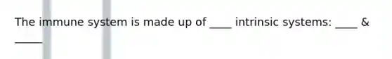 The immune system is made up of ____ intrinsic systems: ____ & _____