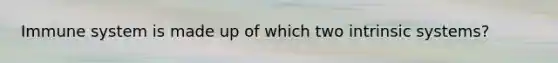 Immune system is made up of which two intrinsic systems?