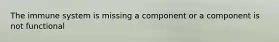 The immune system is missing a component or a component is not functional