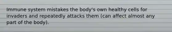 Immune system mistakes the body's own healthy cells for invaders and repeatedly attacks them (can affect almost any part of the body).