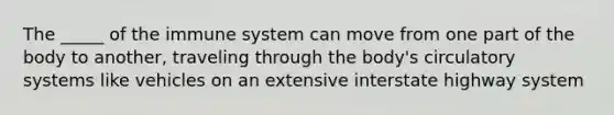 The _____ of the immune system can move from one part of the body to another, traveling through the body's circulatory systems like vehicles on an extensive interstate highway system