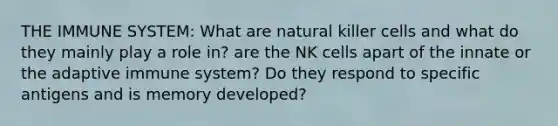 THE IMMUNE SYSTEM: What are natural killer cells and what do they mainly play a role in? are the NK cells apart of the innate or the adaptive immune system? Do they respond to specific antigens and is memory developed?