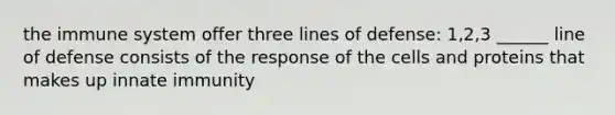 the immune system offer three lines of defense: 1,2,3 ______ line of defense consists of the response of the cells and proteins that makes up innate immunity