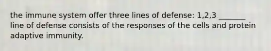 the immune system offer three lines of defense: 1,2,3 _______ line of defense consists of the responses of the cells and protein adaptive immunity.