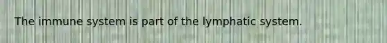 The immune system is part of the lymphatic system.