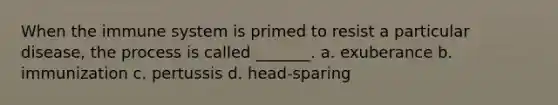 When the immune system is primed to resist a particular disease, the process is called _______. a. exuberance b. immunization c. pertussis d. head-sparing