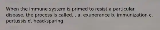 When the immune system is primed to resist a particular disease, the process is called... a. exuberance b. immunization c. pertussis d. head-sparing