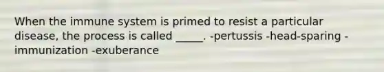 When the immune system is primed to resist a particular disease, the process is called _____. -pertussis -head-sparing -immunization -exuberance