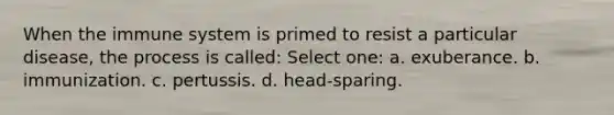 When the immune system is primed to resist a particular disease, the process is called: Select one: a. exuberance. b. immunization. c. pertussis. d. head-sparing.