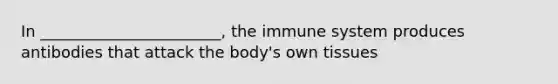 In _______________________, the immune system produces antibodies that attack the body's own tissues