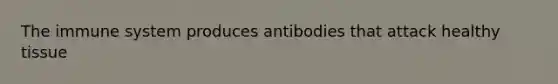 The immune system produces antibodies that attack healthy tissue