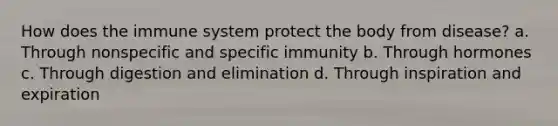 How does the immune system protect the body from disease? a. Through nonspecific and specific immunity b. Through hormones c. Through digestion and elimination d. Through inspiration and expiration