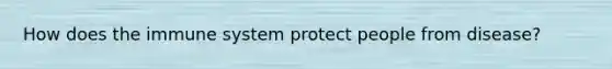 How does the immune system protect people from disease?