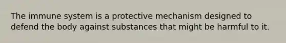 The immune system is a protective mechanism designed to defend the body against substances that might be harmful to it.