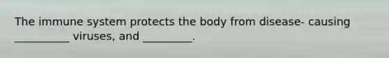 The immune system protects the body from disease- causing __________ viruses, and _________.