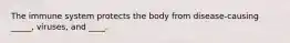 The immune system protects the body from disease-causing _____, viruses, and ____.