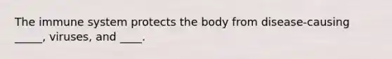 The immune system protects the body from disease-causing _____, viruses, and ____.
