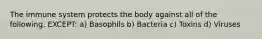 The immune system protects the body against all of the following, EXCEPT: a) Basophils b) Bacteria c) Toxins d) Viruses