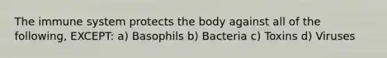 The immune system protects the body against all of the following, EXCEPT: a) Basophils b) Bacteria c) Toxins d) Viruses