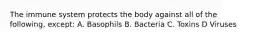 The immune system protects the body against all of the following, except: A. Basophils B. Bacteria C. Toxins D Viruses