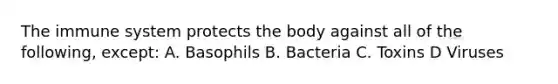 The immune system protects the body against all of the following, except: A. Basophils B. Bacteria C. Toxins D Viruses