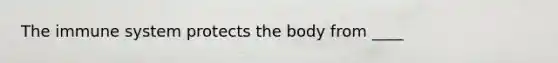 The immune system protects the body from ____