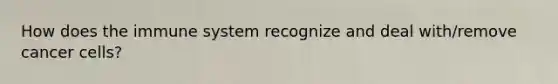 How does the immune system recognize and deal with/remove cancer cells?