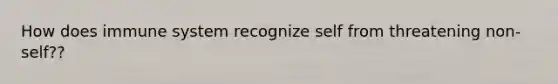 How does immune system recognize self from threatening non-self??