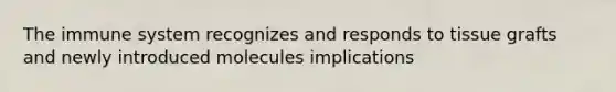 The immune system recognizes and responds to tissue grafts and newly introduced molecules implications