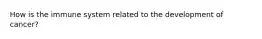 How is the immune system related to the development of​ cancer?