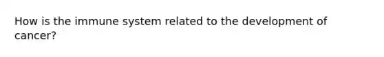 How is the immune system related to the development of​ cancer?
