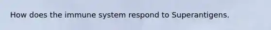 How does the immune system respond to Superantigens.
