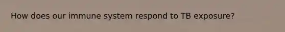 How does our immune system respond to TB exposure?