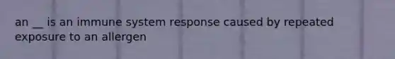 an __ is an immune system response caused by repeated exposure to an allergen