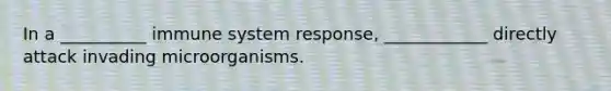 In a __________ immune system response, ____________ directly attack invading microorganisms.