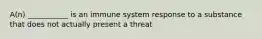 A(n) ___________ is an immune system response to a substance that does not actually present a threat