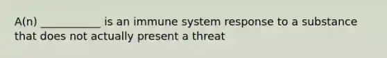 A(n) ___________ is an immune system response to a substance that does not actually present a threat