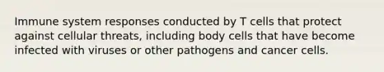 Immune system responses conducted by T cells that protect against cellular threats, including body cells that have become infected with viruses or other pathogens and cancer cells.