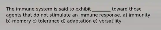 The immune system is said to exhibit ________ toward those agents that do not stimulate an immune response. a) immunity b) memory c) tolerance d) adaptation e) versatility