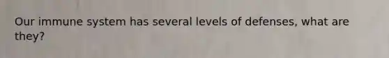 Our immune system has several levels of defenses, what are they?