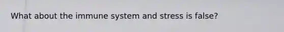 What about the immune system and stress is false?