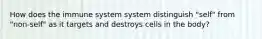 How does the immune system system distinguish "self" from "non-self" as it targets and destroys cells in the body?