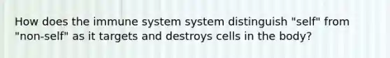 How does the immune system system distinguish "self" from "non-self" as it targets and destroys cells in the body?