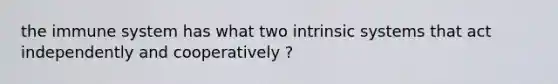 the immune system has what two intrinsic systems that act independently and cooperatively ?