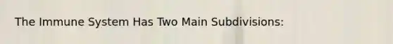 The Immune System Has Two Main Subdivisions: