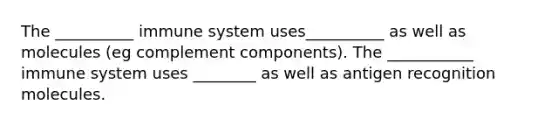 The __________ immune system uses__________ as well as molecules (eg complement components). The ___________ immune system uses ________ as well as antigen recognition molecules.