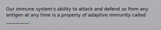 Our immune system's ability to attack and defend us from any antigen at any time is a property of adaptive immunity called __________.