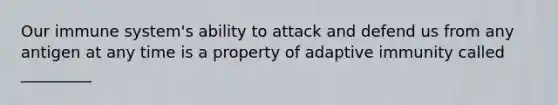 Our immune system's ability to attack and defend us from any antigen at any time is a property of adaptive immunity called _________