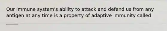 Our immune system's ability to attack and defend us from any antigen at any time is a property of adaptive immunity called _____